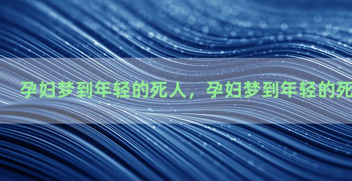 孕妇梦到年轻的死人，孕妇梦到年轻的死人什么意思