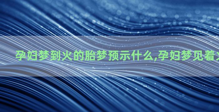 孕妇梦到火的胎梦预示什么,孕妇梦见着火是胎梦吗