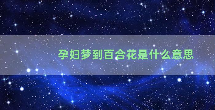 孕妇梦到百合花是什么意思