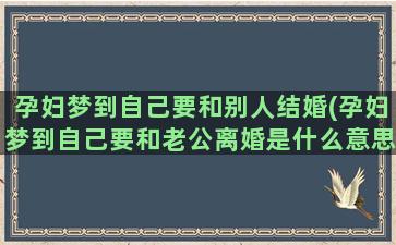 孕妇梦到自己要和别人结婚(孕妇梦到自己要和老公离婚是什么意思)