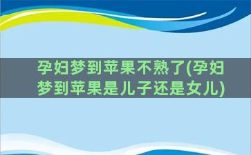 孕妇梦到苹果不熟了(孕妇梦到苹果是儿子还是女儿)