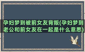 孕妇梦到被前女友背叛(孕妇梦到老公和前女友在一起是什么意思)