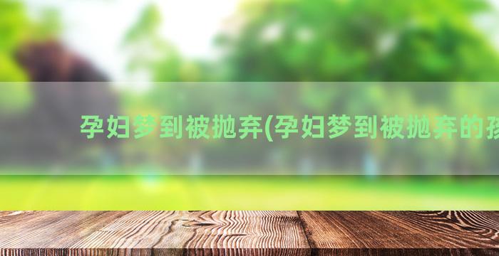 孕妇梦到被抛弃(孕妇梦到被抛弃的孩子)