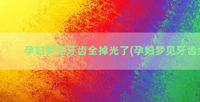 孕妇梦见牙齿全掉光了(孕妇梦见牙齿全掉光)