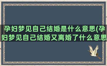 孕妇梦见自己结婚是什么意思(孕妇梦见自己结婚又离婚了什么意思)