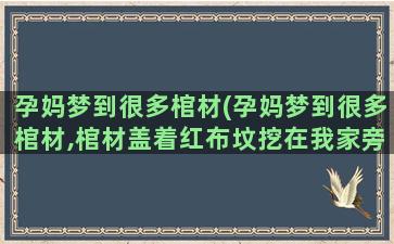 孕妈梦到很多棺材(孕妈梦到很多棺材,棺材盖着红布坟挖在我家旁边好不好)