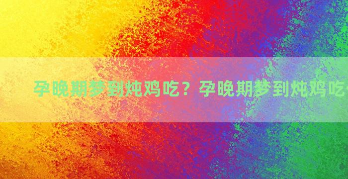 孕晚期梦到炖鸡吃？孕晚期梦到炖鸡吃什么意思