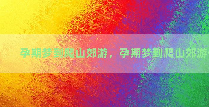 孕期梦到爬山郊游，孕期梦到爬山郊游什么意思