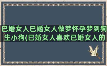 已婚女人已婚女人做梦怀孕梦到狗生小狗(已婚女人喜欢已婚女人的表现)