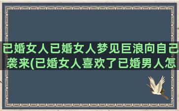 已婚女人已婚女人梦见巨浪向自己袭来(已婚女人喜欢了已婚男人怎么办)