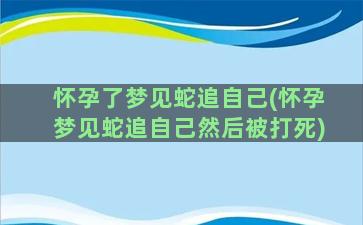 怀孕了梦见蛇追自己(怀孕梦见蛇追自己然后被打死)