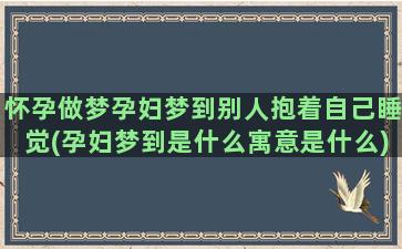 怀孕做梦孕妇梦到别人抱着自己睡觉(孕妇梦到是什么寓意是什么)