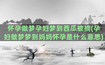 怀孕做梦孕妇梦到西瓜被摘(孕妇做梦梦到妈妈怀孕是什么意思)