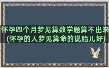 怀孕四个月梦见算数学题算不出来(怀孕的人梦见算命的说胎儿好)