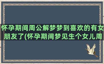 怀孕期间周公解梦梦到喜欢的有女朋友了(怀孕期间梦见生个女儿周公解梦)