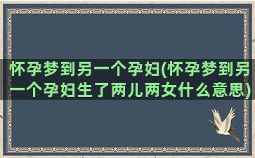 怀孕梦到另一个孕妇(怀孕梦到另一个孕妇生了两儿两女什么意思)