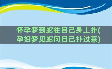 怀孕梦到蛇往自己身上扑(孕妇梦见蛇向自己扑过来)