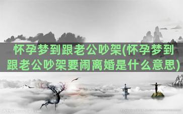 怀孕梦到跟老公吵架(怀孕梦到跟老公吵架要闹离婚是什么意思)