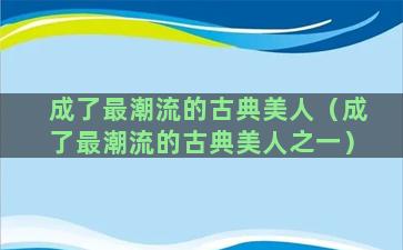 成了最潮流的古典美人（成了最潮流的古典美人之一）