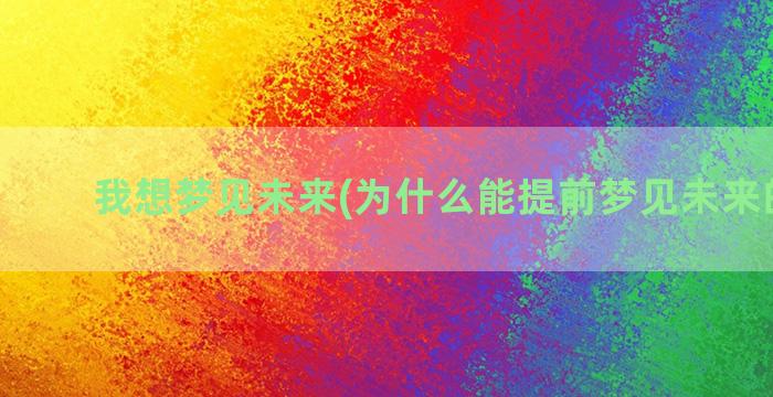 我想梦见未来(为什么能提前梦见未来的事情)