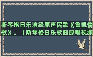 斯琴格日乐演绎原声民歌《鲁凯情歌》。（斯琴格日乐歌曲原唱视频）(斯琴格日乐歌曲原唱)