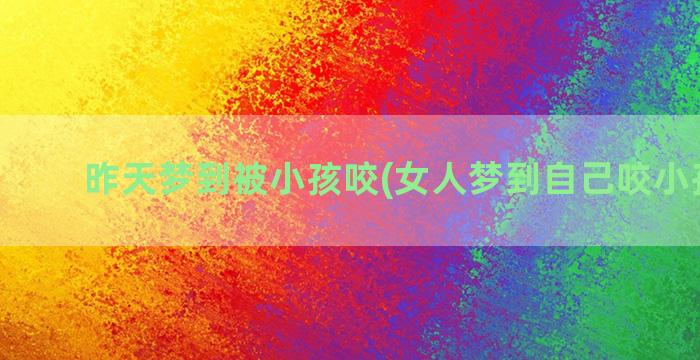 昨天梦到被小孩咬(女人梦到自己咬小孩的手)