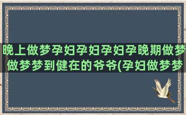 晚上做梦孕妇孕妇孕妇孕晚期做梦做梦梦到健在的爷爷(孕妇做梦梦里也是孕妇)