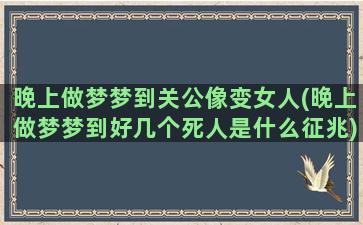 晚上做梦梦到关公像变女人(晚上做梦梦到好几个死人是什么征兆)