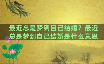 最近总是梦到自己结婚？最近总是梦到自己结婚是什么意思