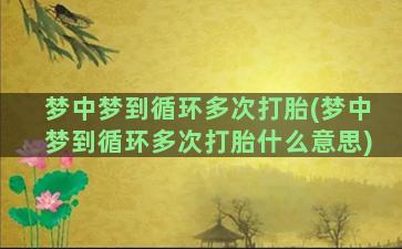 梦中梦到循环多次打胎(梦中梦到循环多次打胎什么意思)