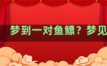 梦到一对鱼鳔？梦见鱼鳔