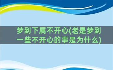 梦到下属不开心(老是梦到一些不开心的事是为什么)