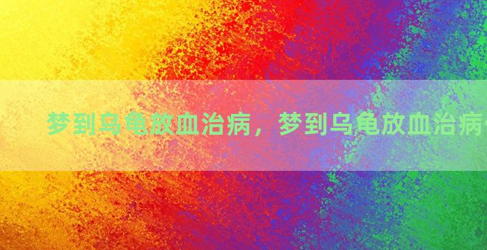 梦到乌龟放血治病，梦到乌龟放血治病什么意思