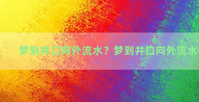 梦到井口向外流水？梦到井口向外流水什么意思