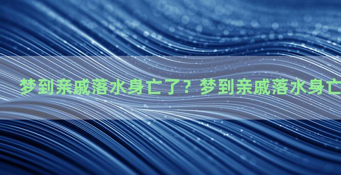 梦到亲戚落水身亡了？梦到亲戚落水身亡了什么意思