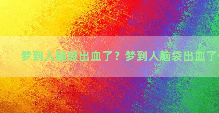 梦到人脑袋出血了？梦到人脑袋出血了什么意思