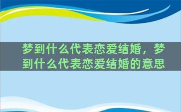 梦到什么代表恋爱结婚，梦到什么代表恋爱结婚的意思