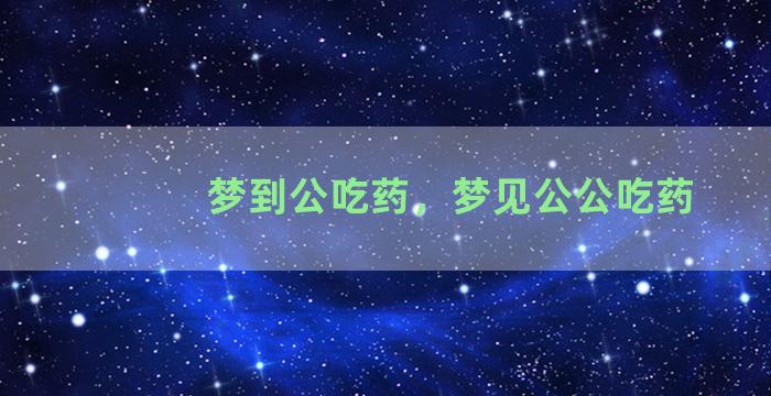 梦到公吃药，梦见公公吃药