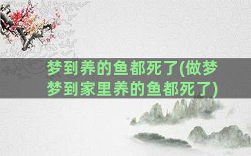 梦到养的鱼都死了(做梦梦到家里养的鱼都死了)