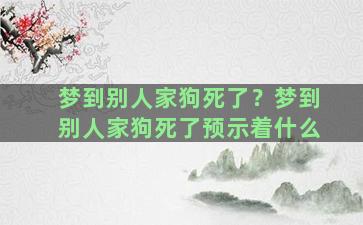 梦到别人家狗死了？梦到别人家狗死了预示着什么