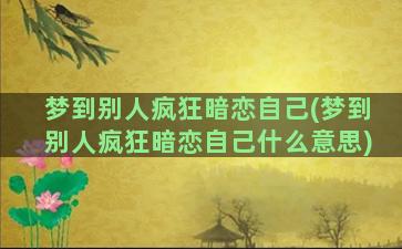 梦到别人疯狂暗恋自己(梦到别人疯狂暗恋自己什么意思)