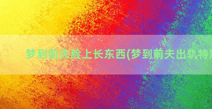 梦到前夫脸上长东西(梦到前夫出轨特别真实)