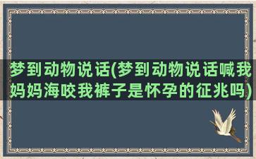 梦到动物说话(梦到动物说话喊我妈妈海咬我裤子是怀孕的征兆吗)