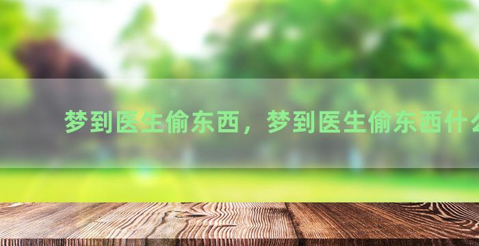 梦到医生偷东西，梦到医生偷东西什么意思