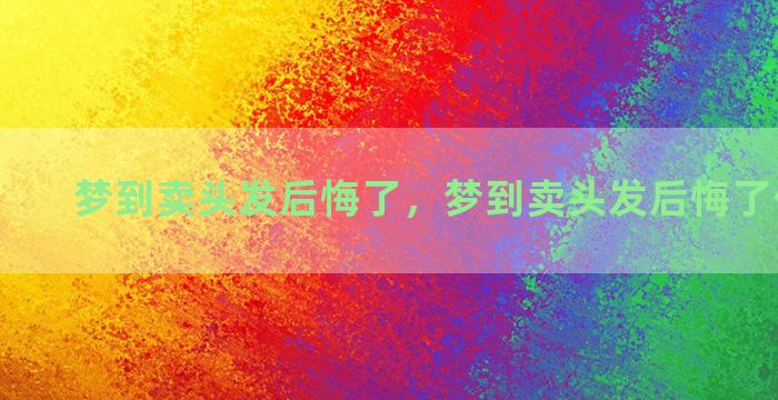 梦到卖头发后悔了，梦到卖头发后悔了什么意思