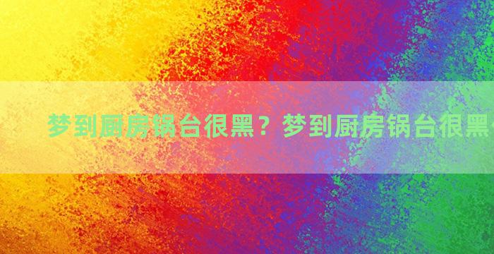 梦到厨房锅台很黑？梦到厨房锅台很黑什么意思