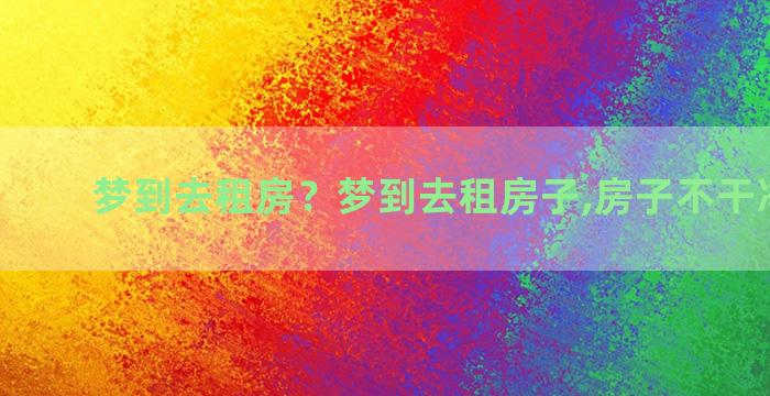 梦到去租房？梦到去租房子,房子不干净,可怕