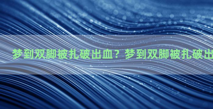 梦到双脚被扎破出血？梦到双脚被扎破出血什么意思