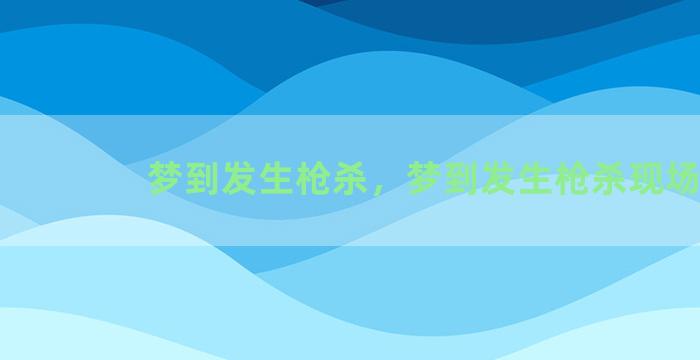 梦到发生枪杀，梦到发生枪杀现场