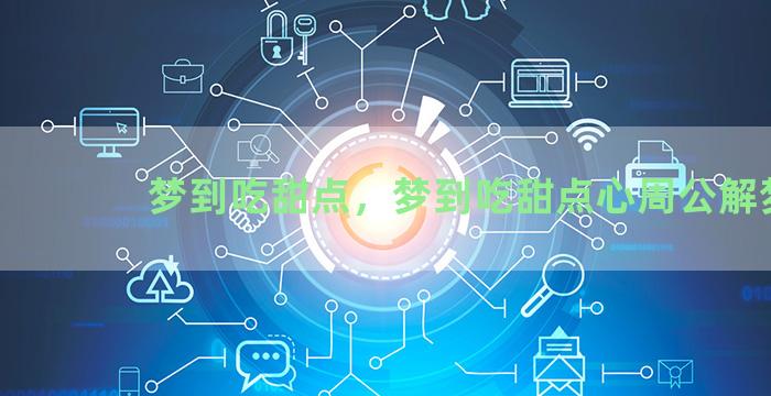 梦到吃甜点，梦到吃甜点心周公解梦